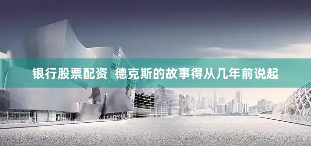 银行股票配资  德克斯的故事得从几年前说起