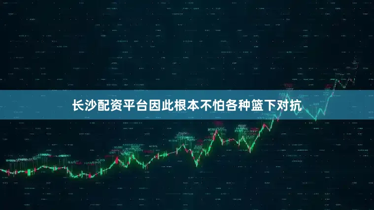 长沙配资平台因此根本不怕各种篮下对抗