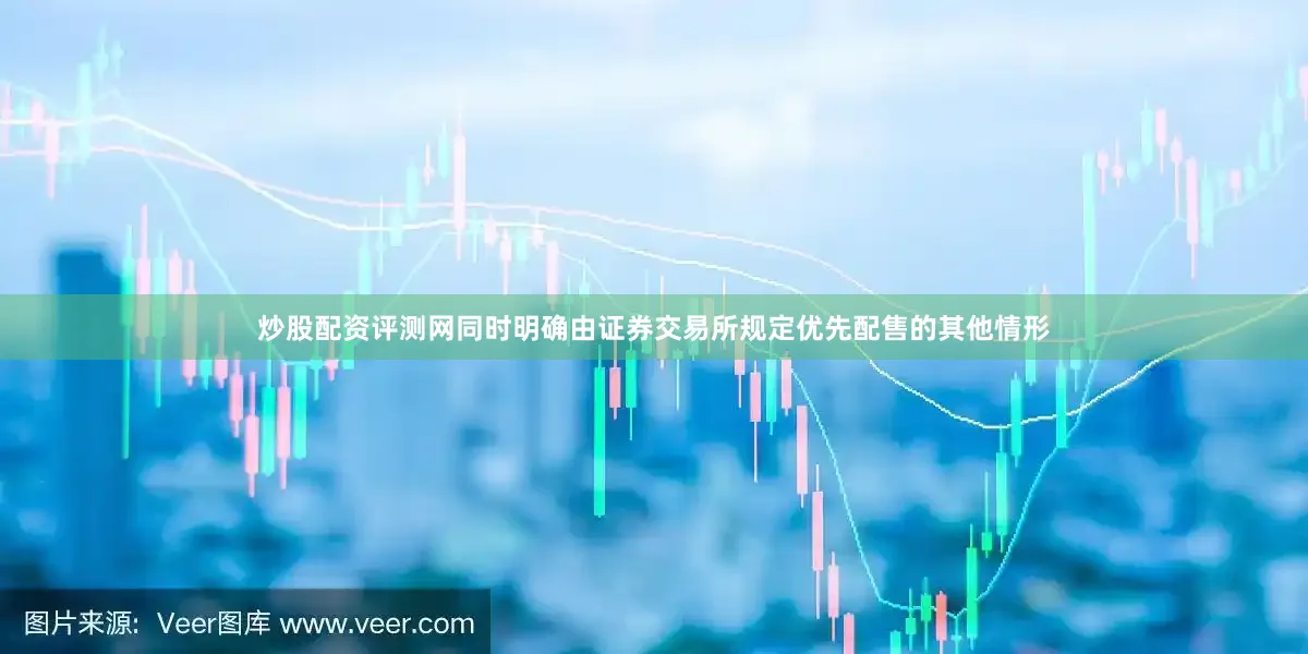 炒股配资评测网同时明确由证券交易所规定优先配售的其他情形