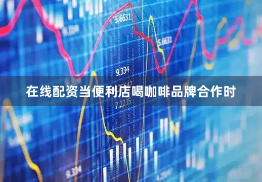 在线配资当便利店喝咖啡品牌合作时