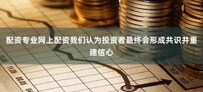 配资专业网上配资我们认为投资者最终会形成共识并重建信心