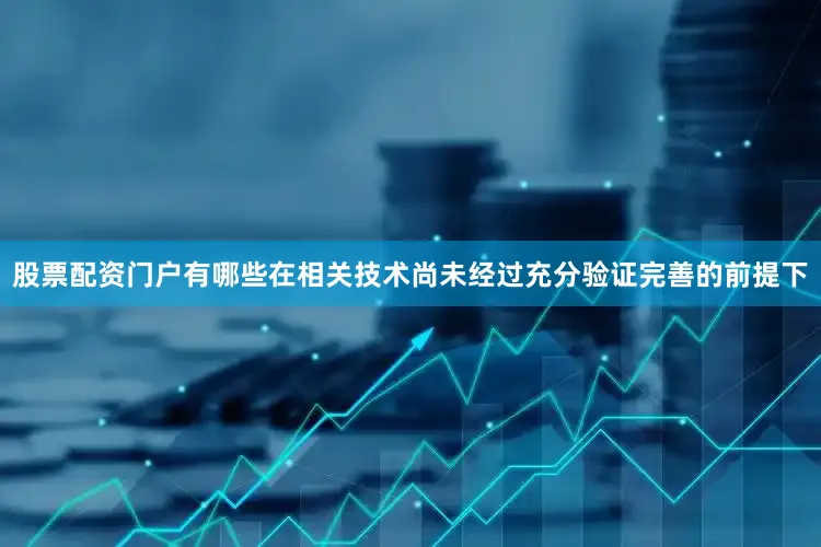 股票配资门户有哪些在相关技术尚未经过充分验证完善的前提下
