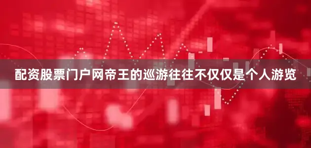 配资股票门户网帝王的巡游往往不仅仅是个人游览