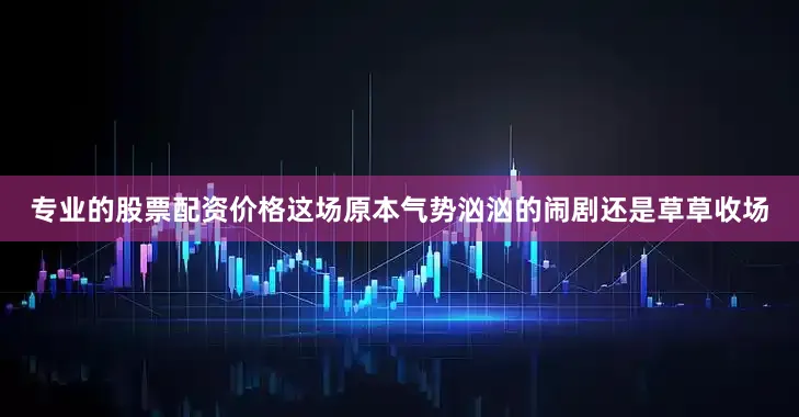 专业的股票配资价格这场原本气势汹汹的闹剧还是草草收场