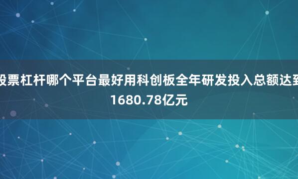 股票杠杆哪个平台最好用科创板全年研发投入总额达到1680.78亿元