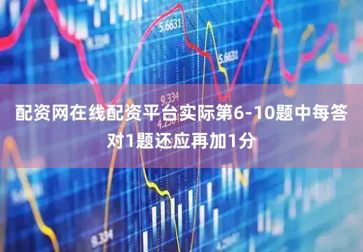 配资网在线配资平台实际第6-10题中每答对1题还应再加1分