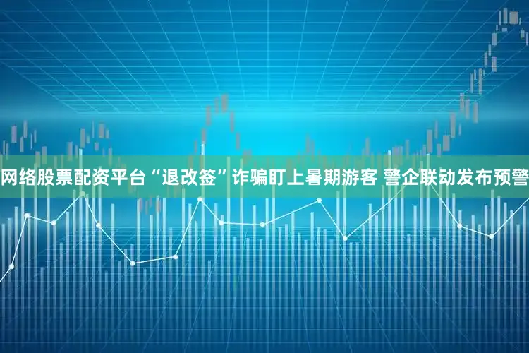网络股票配资平台“退改签”诈骗盯上暑期游客 警企联动发布预警
