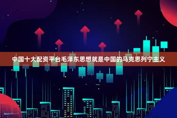 中国十大配资平台毛泽东思想就是中国的马克思列宁主义