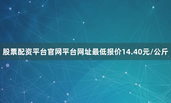 股票配资平台官网平台网址最低报价14.40元/公斤