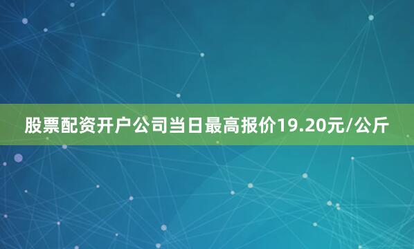 股票配资开户公司当日最高报价19.20元/公斤
