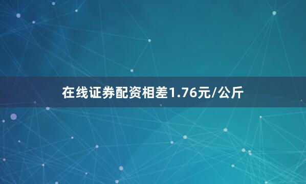 在线证券配资相差1.76元/公斤