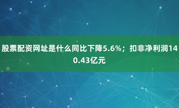 股票配资网址是什么同比下降5.6%；扣非净利润140.43亿元