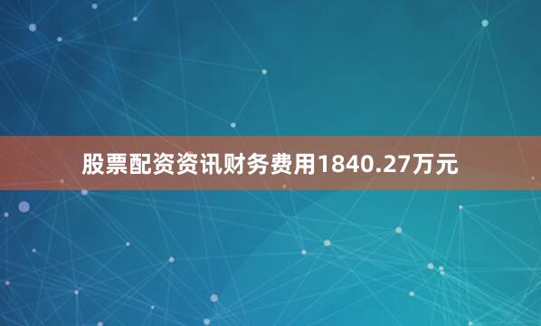股票配资资讯财务费用1840.27万元