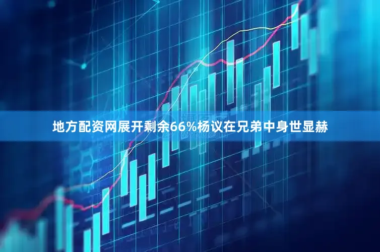 地方配资网展开剩余66%杨议在兄弟中身世显赫