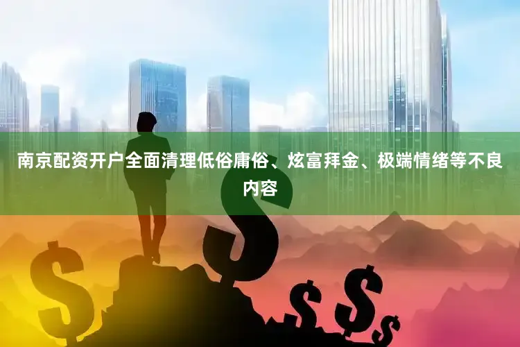 南京配资开户全面清理低俗庸俗、炫富拜金、极端情绪等不良内容