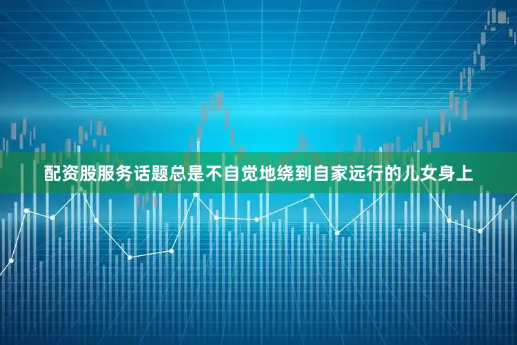 配资股服务话题总是不自觉地绕到自家远行的儿女身上