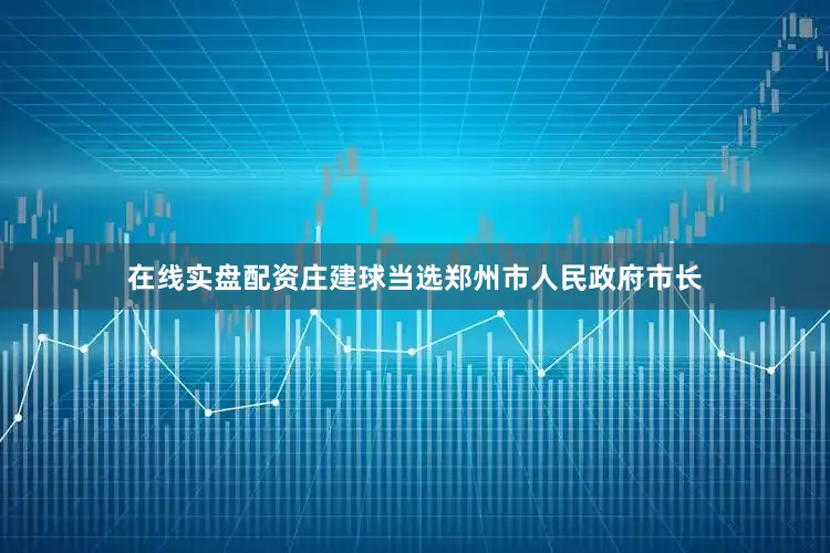 在线实盘配资庄建球当选郑州市人民政府市长