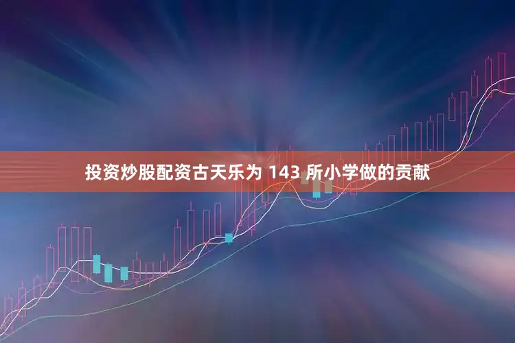 投资炒股配资古天乐为 143 所小学做的贡献