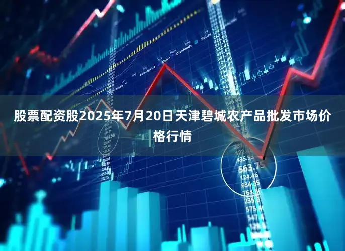 股票配资股2025年7月20日天津碧城农产品批发市场价格行情