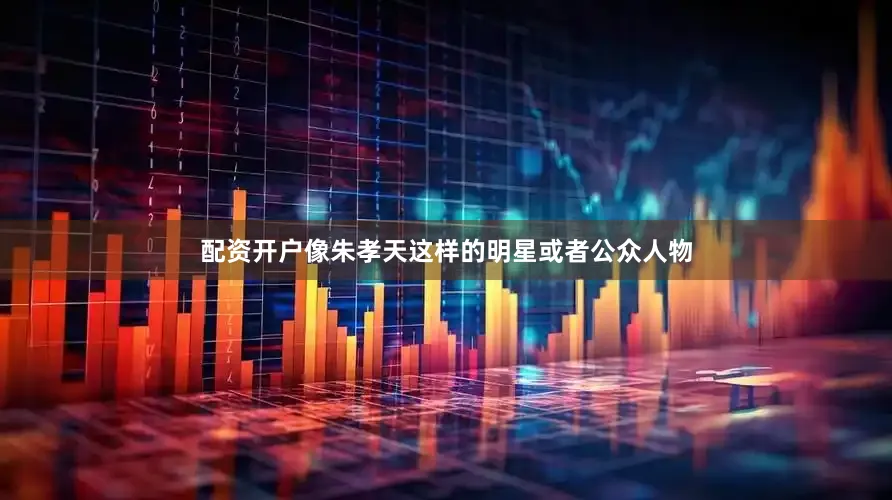 配资开户像朱孝天这样的明星或者公众人物