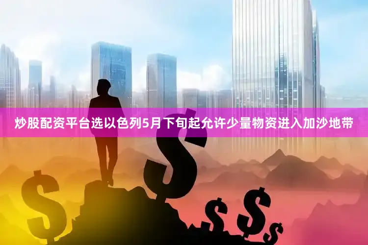 炒股配资平台选以色列5月下旬起允许少量物资进入加沙地带