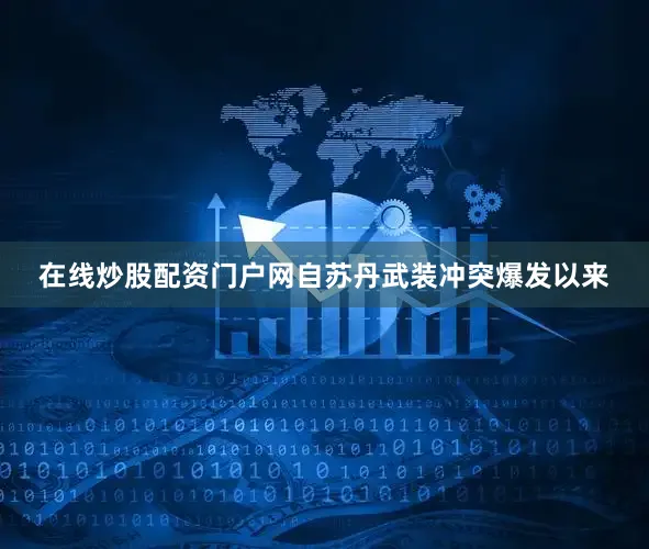 在线炒股配资门户网自苏丹武装冲突爆发以来
