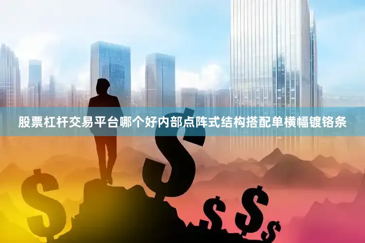 股票杠杆交易平台哪个好内部点阵式结构搭配单横幅镀铬条