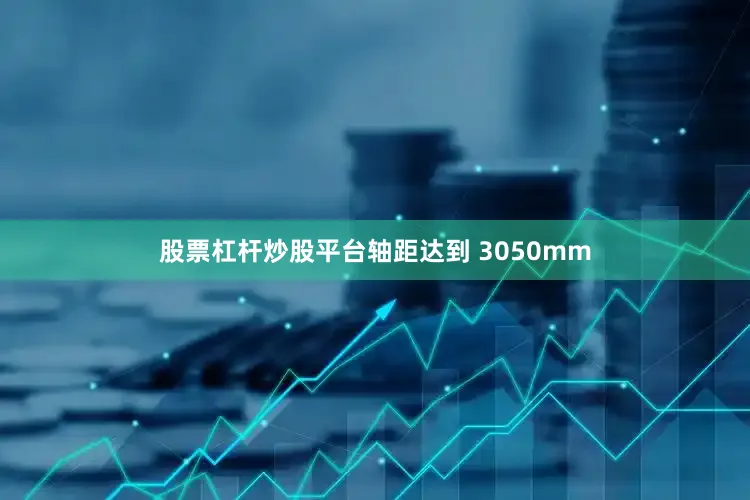 股票杠杆炒股平台轴距达到 3050mm