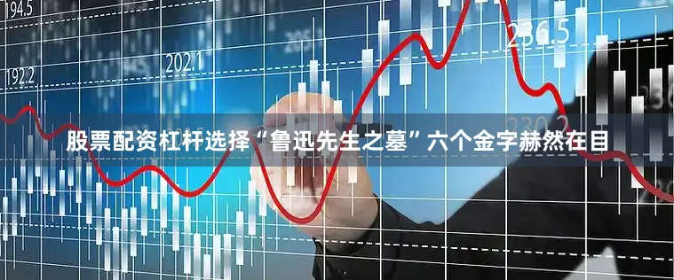 股票配资杠杆选择“鲁迅先生之墓”六个金字赫然在目