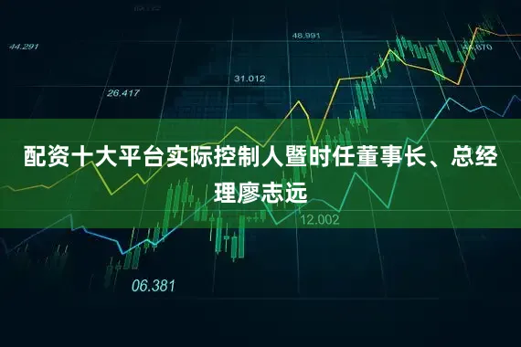 配资十大平台实际控制人暨时任董事长、总经理廖志远