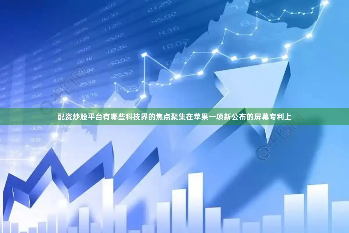 配资炒股平台有哪些科技界的焦点聚集在苹果一项新公布的屏幕专利上
