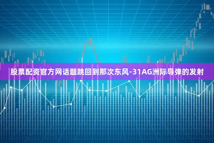 股票配资官方网话题跳回到那次东风-31AG洲际导弹的发射