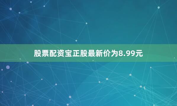 股票配资宝正股最新价为8.99元