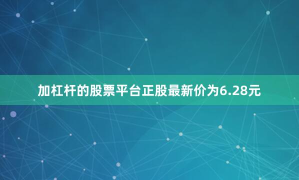 加杠杆的股票平台正股最新价为6.28元