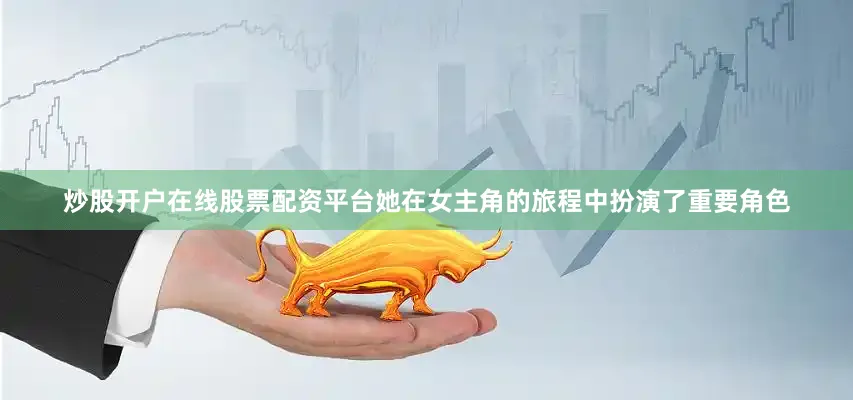 炒股开户在线股票配资平台她在女主角的旅程中扮演了重要角色