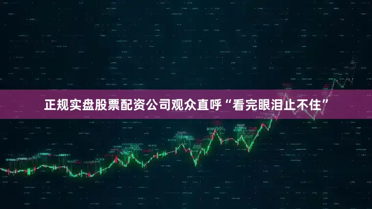 正规实盘股票配资公司观众直呼“看完眼泪止不住”