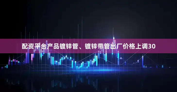 配资平台产品镀锌管、镀锌带管出厂价格上调30