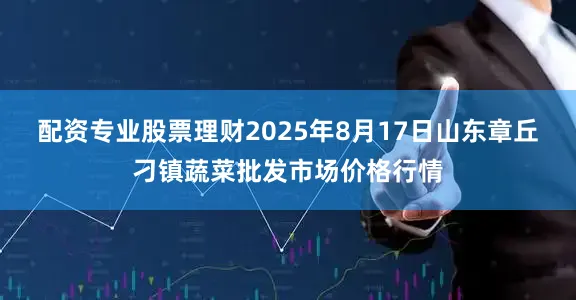 配资专业股票理财2025年8月17日山东章丘刁镇蔬菜批发市场价格行情