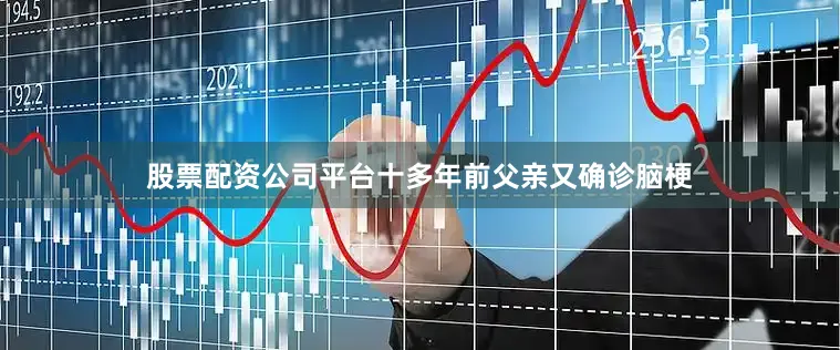 股票配资公司平台十多年前父亲又确诊脑梗