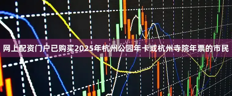 网上配资门户已购买2025年杭州公园年卡或杭州寺院年票的市民